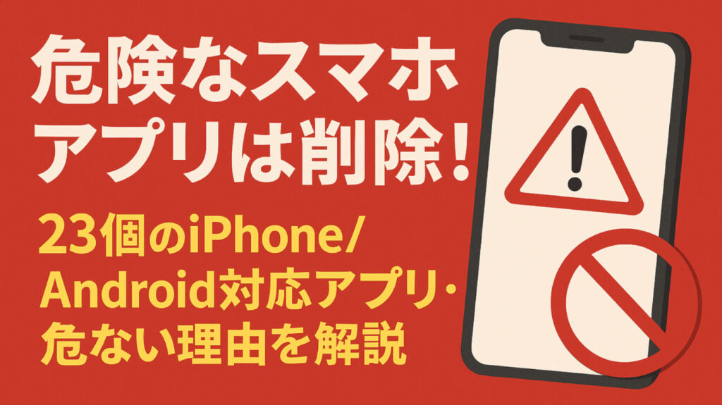 危険なスマホアプリは削除！23個のiPhone/Android対応アプリ・危ない理由を解説